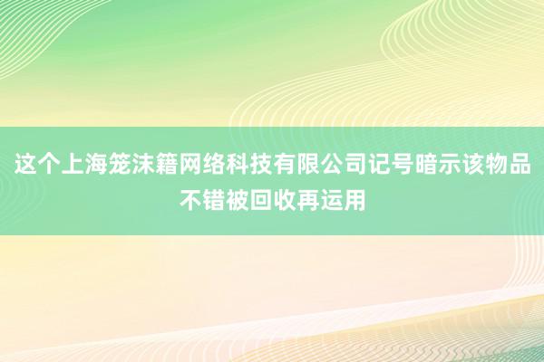 这个上海笼沫籍网络科技有限公司记号暗示该物品不错被回收再运用