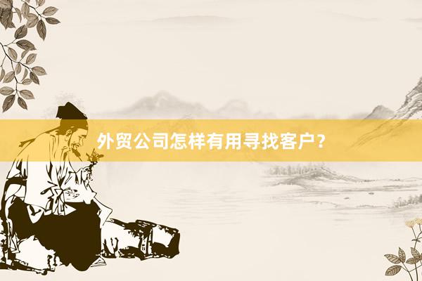 外贸公司怎样有用寻找客户?