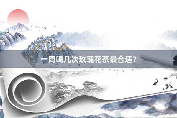 一周喝几次玫瑰花茶最合适?