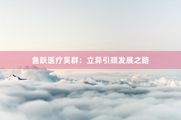 鱼跃医疗吴群：立异引颈发展之路